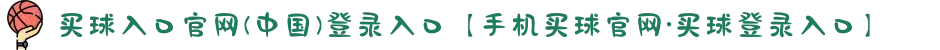 买球入口官网(中国)登录入口【手机买球官网·买球登录入口】